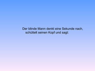 Der blinde Mann denkt eine Sekunde nach,
 schüttelt seinen Kopf und sagt:
 