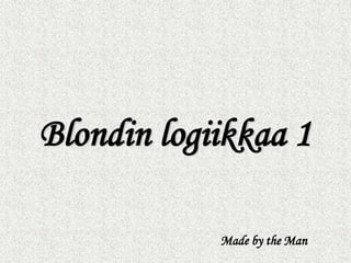 Blondin logiikkaa 1
Made by the Man
 