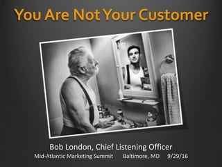 You Are NotYour Customer
Mid-Atlantic Marketing Summit Baltimore, MD 9/29/16
Bob London, Chief Listening Officer
 