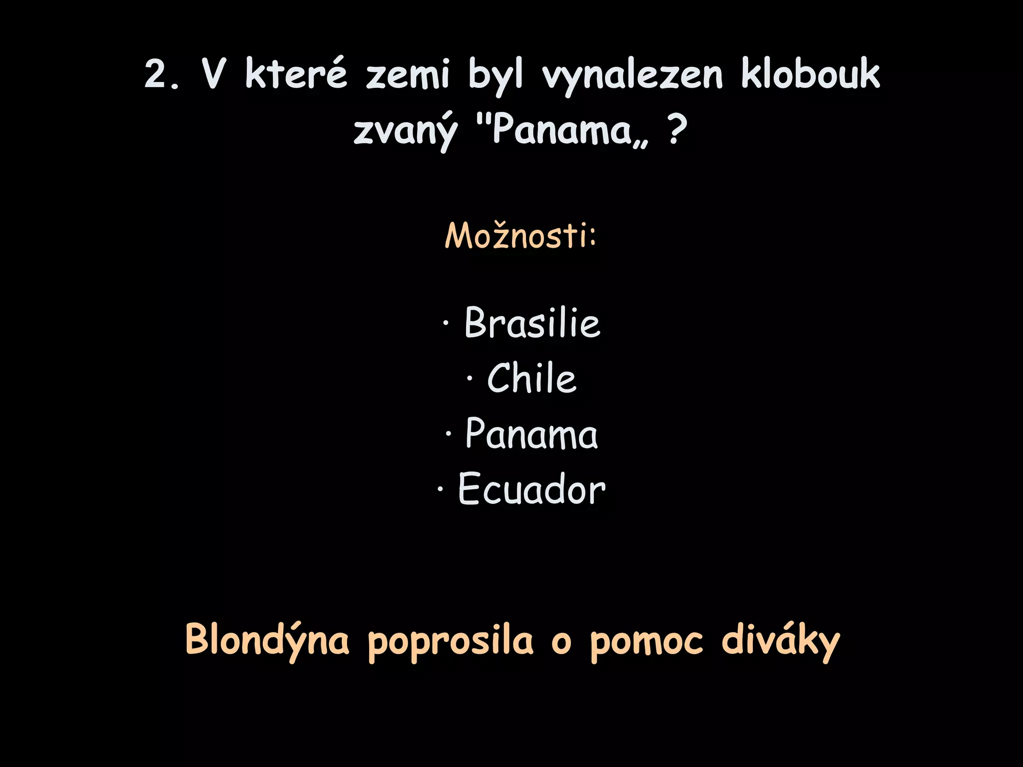 2 .  V které zemi byl vynalezen klobouk  zvaný  "Panama„   ? Možnosti : · Brasilie · Chil e · Panama · Ecuador Blondýna poprosila o pomoc diváky  
