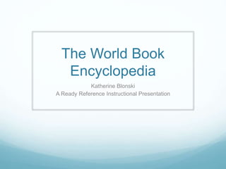 The World Book
Encyclopedia
Katherine Blonski
A Ready Reference Instructional Presentation
 