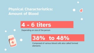 4 - 6 liters
Depending on size of the person
38% to 48%
Composed of various blood cells also called formed
elements
Physical Characteristics:
Amount of Blood
 