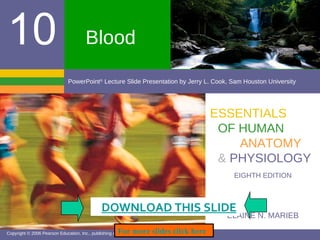 Blood ELAINE N. MARIEB EIGHTH EDITION 10 Copyright © 2006 Pearson Education, Inc., publishing as Benjamin Cummings PowerPoint ®  Lecture Slide Presentation by Jerry L. Cook, Sam Houston University ESSENTIALS OF HUMAN ANATOMY &   PHYSIOLOGY For more slides click here     DOWNLOAD THIS SLIDE 
