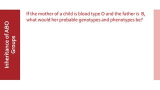 MajorABO
BloodGroup
InheritanceofABO
Groups If the mother of a child is blood type O and the father is B,
what would her probable genotypes and phenotypes be?
 