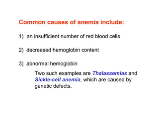 Common causes of anemia include:
1) an insufficient number of red blood cells
2)  decreased hemoglobin content
3)  abnormal hemoglobin 
Two such examples are Thalassemias and 
Sickle-cell anemia, which are caused by 
genetic defects.
 