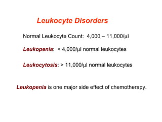 Leukocyte Disorders
Normal Leukocyte Count:  4,000 – 11,000/µl
 
Leukopenia:  < 4,000/µl normal leukocytes
Leukocytosis: > 11,000/µl normal leukocytes
 
Leukopenia is one major side effect of chemotherapy.
 