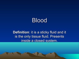 BloodBlood
DefinitionDefinition: it is a sticky fluid and it: it is a sticky fluid and it
is the only tissue fluid. Presentsis the only tissue fluid. Presents
inside a closed system.inside a closed system.
 
