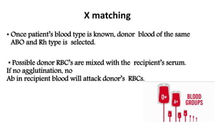 X matching
• Once patient’s blood type is known, donor blood of the same
ABO and Rh type is selected.
• Possible donor RBC’s are mixed with the recipient’s serum.
If no agglutination, no
Ab in recipient blood will attack donor’s RBCs.
 
