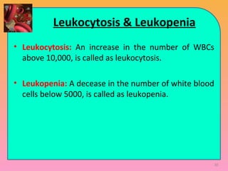 Leukocytosis & Leukopenia
• Leukocytosis: An increase in the number of WBCs
above 10,000, is called as leukocytosis.
• Leukopenia: A decease in the number of white blood
cells below 5000, is called as leukopenia.
30
 