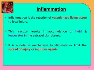 Inflammation
• Inflammation is the reaction of vascularized living tissue
to local injury.
• This reaction results in accumulation of fluid &
leucocytes in the extracellular tissues.
• It is a defense mechanism to eliminate or limit the
spread of injury or injurious agents.
61
 
