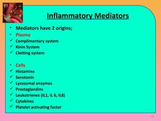 Inflammatory Mediators
• Mediators have 2 origins;
• Plasma
 Complimentary system
 Kinin System
 Clotting system
• Cells
 Histamine
 Serotonin
 Lysosomal enzymes
 Prostaglandins
 Leukotrienes (IL1, IL 6, IL8)
 Cytokines
 Platelet activating factor
69
 