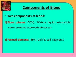 Components of Blood
• Two components of blood:
1)Blood plasma (55%): Watery liquid extracellular
matrix contains dissolved substances
2)Formed elements (45%): Cells & cell fragments
8
 