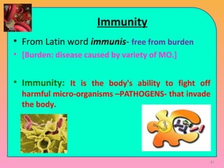 Immunity
• From Latin word immunis- free from burden
• [Burden: disease caused by variety of MO.]
• Immunity: It is the body's ability to fight off
harmful micro-organisms –PATHOGENS- that invade
the body.
81
 