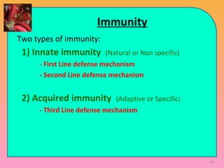 85
Immunity
Two types of immunity:
1) Innate immunity (Natural or Non specific)
- First Line defense mechanism
- Second Line defense mechanism
2) Acquired immunity (Adaptive or Specific)
- Third Line defense mechanism
 