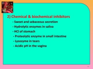88
2) Chemical & biochemical inhibitors
- Sweet and sebaceous secretion
- Hydrolytic enzymes in saliva
- HCl of stomach
- Proteolytic enzyme in small intestine
- Lysozyme in tears
- Acidic pH in the vagina
 