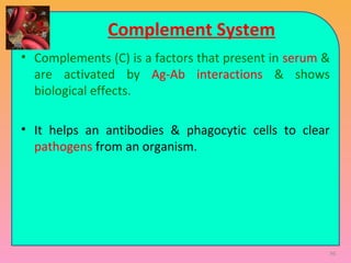 Complement System
• Complements (C) is a factors that present in serum &
are activated by Ag-Ab interactions & shows
biological effects.
• It helps an antibodies & phagocytic cells to clear
pathogens from an organism.
96
 