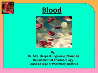Blood
By;
Dr. Mrs. Deepa K. Ingawale (Mandlik)
Department of Pharmacology
Poona College of Pharmacy, Kothrud
 