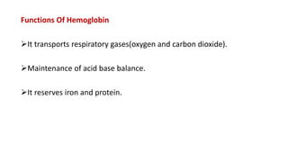 Functions Of Hemoglobin
It transports respiratory gases(oxygen and carbon dioxide).
Maintenance of acid base balance.
It reserves iron and protein.
 