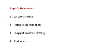 Steps Of Hemostasis:
1. Vasoconstriction
2. Platelet plug formation
3. Coagulation(blood clotting)
4. Fibrinolysis
 