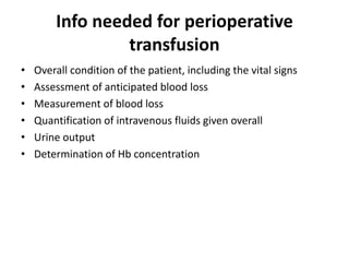 Info needed for perioperative
transfusion
• Overall condition of the patient, including the vital signs
• Assessment of anticipated blood loss
• Measurement of blood loss
• Quantification of intravenous fluids given overall
• Urine output
• Determination of Hb concentration
 