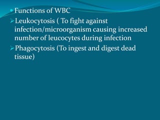  Functions of WBC
Leukocytosis ( To fight against
infection/microorganism causing increased
number of leucocytes during infection
Phagocytosis (To ingest and digest dead
tissue)
 