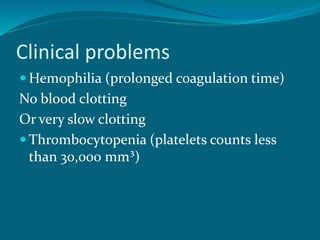 Clinical problems
 Hemophilia (prolonged coagulation time)
No blood clotting
Or very slow clotting
 Thrombocytopenia (platelets counts less
than 30,000 mm³)
 