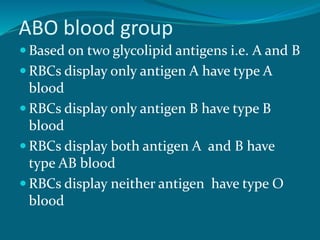 ABO blood group
 Based on two glycolipid antigens i.e. A and B
 RBCs display only antigen A have type A
blood
 RBCs display only antigen B have type B
blood
 RBCs display both antigen A and B have
type AB blood
 RBCs display neither antigen have type O
blood
 
