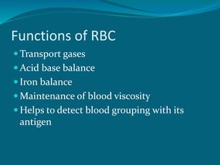 Functions of RBC
 Transport gases
 Acid base balance
 Iron balance
 Maintenance of blood viscosity
 Helps to detect blood grouping with its
antigen
 