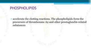 PHOSPHOLIPIDS
• accelerate the clotting reactions. The phospholipids form the
precursors of thromboxane A2 and other prostaglandin-related
substances
 