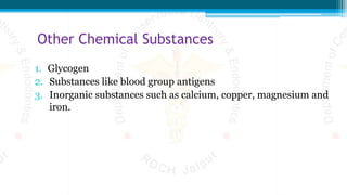 Other Chemical Substances
1. Glycogen
2. Substances like blood group antigens
3. Inorganic substances such as calcium, copper, magnesium and
iron.
 