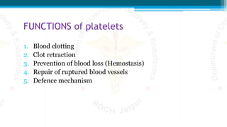 FUNCTIONS of platelets
1. Blood clotting
2. Clot retraction
3. Prevention of blood loss (Hemostasis)
4. Repair of ruptured blood vessels
5. Defence mechanism
 