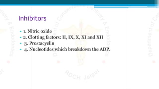 Inhibitors
• 1. Nitric oxide
• 2. Clotting factors: II, IX, X, XI and XII
• 3. Prostacyclin
• 4. Nucleotides which breakdown the ADP.
 