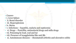 • Causes-
• i. Liver failure
• ii. Renal disorder
• iii. Hypersplenism
• iv. Burns
• v. Infections – hepatitis, malaria and septicemia
• vi. Drugs – Penicillin, antimalarial drugs and sulfa drugs
• vii. Poisoning by lead, coal and tar
• viii. Presence of isoagglutinins like anti Rh
• xi. Autoimmune diseases – rheumatoid arthritis and ulcerative colitis
 