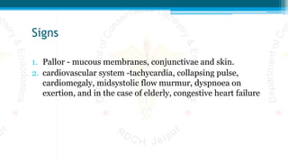 Signs
1. Pallor - mucous membranes, conjunctivae and skin.
2. cardiovascular system -tachycardia, collapsing pulse,
cardiomegaly, midsystolic flow murmur, dyspnoea on
exertion, and in the case of elderly, congestive heart failure
 