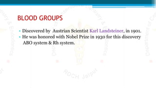 BLOOD GROUPS
• Discovered by Austrian Scientist Karl Landsteiner, in 1901.
• He was honored with Nobel Prize in 1930 for this discovery
ABO system & Rh system.
 