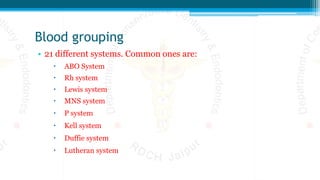 Blood grouping
• 21 different systems. Common ones are:
 ABO System
 Rh system
 Lewis system
 MNS system
 P system
 Kell system
 Duffie system
 Lutheran system
 