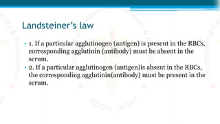 Landsteiner’s law
• 1. If a particular agglutinogen (antigen) is present in the RBCs,
corresponding agglutinin (antibody) must be absent in the
serum.
• 2. If a particular agglutinogen (antigen)is absent in the RBCs,
the corresponding agglutinin(antibody) must be present in the
serum.
 