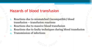 Hazards of blood transfusion
1. Reactions due to mismatched (incompatible) blood
transfusion – transfusion reactions
2. Reactions due to massive blood transfusion
3. Reactions due to faulty techniques during blood transfusion
4. Transmission of infections
 