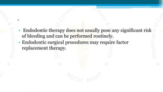 .
• Endodontic therapy does not usually pose any significant risk
of bleeding and can be performed routinely.
• Endodontic surgical procedures may require factor
replacement therapy.
 