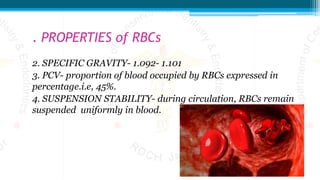 . PROPERTIES of RBCs
2. SPECIFIC GRAVITY- 1.092- 1.101
3. PCV- proportion of blood occupied by RBCs expressed in
percentage.i.e, 45%.
4. SUSPENSION STABILITY- during circulation, RBCs remain
suspended uniformly in blood.
 