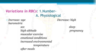 Variations in RBCs: 1.Number-
A. Physiological
• Increase: age Decrease: high
barometric
sex sleep
high altitude pregnancy
muscular exercise
emotional conditions
increased environmental
temperature
after meals
 