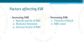 Factors affecting ESR
• Increasing ESR
1. Specific gravity of RBC
2. Rouleaux formation
3. Increase in size of RBC
• Decreasing ESR
1. Viscosity of blood
2. RBC count
 
