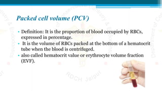 Packed cell volume (PCV)
• Definition: It is the proportion of blood occupied by RBCs,
expressed in percentage.
• It is the volume of RBCs packed at the bottom of a hematocrit
tube when the blood is centrifuged.
• also called hematocrit value or erythrocyte volume fraction
(EVF).
 