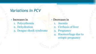 Variations In PCV
• Increases in
1. Polycythemia
2. Dehydration
3. Dengue shock syndrome
• Decreases in
1. Anemia
2. Cirrhosis of liver
3. Pregnancy
4. Haemorrhage due to
ectopic pregnancy
 