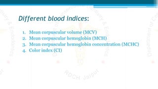 Different blood indices:
1. Mean corpuscular volume (MCV)
2. Mean corpuscular hemoglobin (MCH)
3. Mean corpuscular hemoglobin concentration (MCHC)
4. Color index (CI)
 