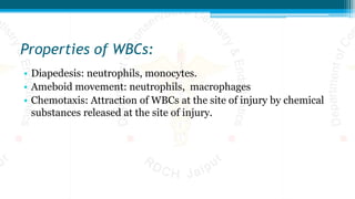 Properties of WBCs:
• Diapedesis: neutrophils, monocytes.
• Ameboid movement: neutrophils, macrophages
• Chemotaxis: Attraction of WBCs at the site of injury by chemical
substances released at the site of injury.
 