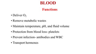 BLOOD
Functions
• Deliver O2
• Remove metabolic wastes
• Maintain temperature, pH, and fluid volume
• Protection from blood loss- platelets
• Prevent infection- antibodies and WBC
• Transport hormones
 