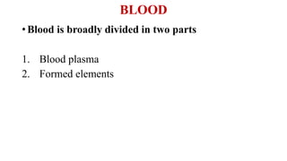 BLOOD
•Blood is broadly divided in two parts
1. Blood plasma
2. Formed elements
 