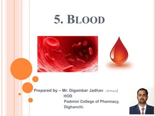 5. BLOOD
Prepared by – Mr. Digambar Jadhav ( M.Pharm)
HOD
Padmini College of Pharmacy,
Dighanchi.
 
