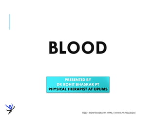 BLOOD
©2021 ROHIT BHASKAR PT HTTPS://WWW.PT-PEDIA.COM/
PRESENTED BY
DR ROHIT BHASKAR PT
PHYSICAL THERAPIST AT UPUMS
 